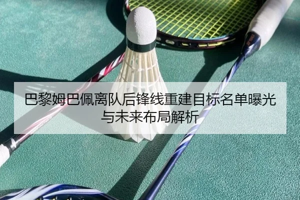 巴黎姆巴佩离队后锋线重建目标名单曝光与未来布局解析