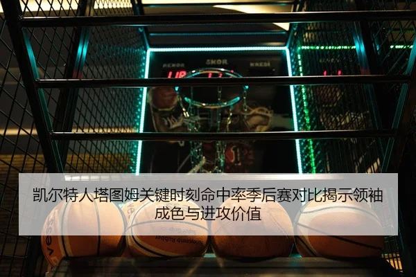 凯尔特人塔图姆关键时刻命中率季后赛对比揭示领袖成色与进攻价值