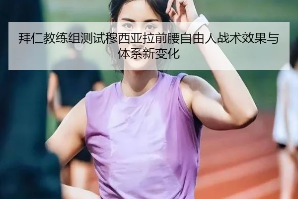 拜仁教练组测试穆西亚拉前腰自由人战术效果与体系新变化