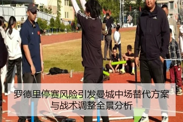 罗德里停赛风险引发曼城中场替代方案与战术调整全景分析