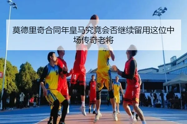 莫德里奇合同年皇马究竟会否继续留用这位中场传奇老将