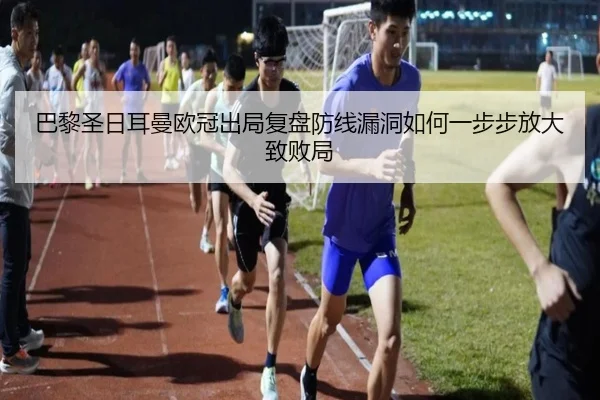 巴黎圣日耳曼欧冠出局复盘防线漏洞如何一步步放大致败局