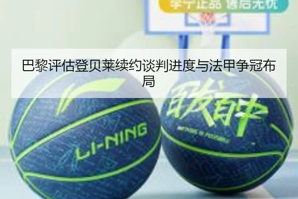 巴黎评估登贝莱续约谈判进度与法甲争冠布局