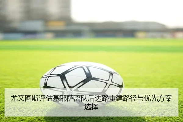 尤文图斯评估基耶萨离队后边路重建路径与优先方案选择