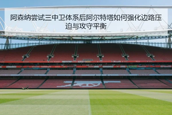 阿森纳尝试三中卫体系后阿尔特塔如何强化边路压迫与攻守平衡