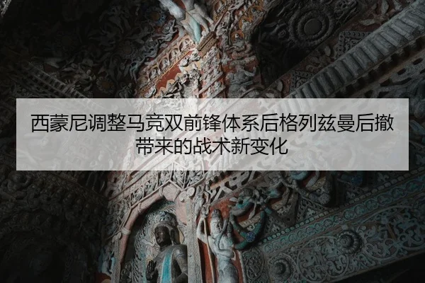 西蒙尼调整马竞双前锋体系后格列兹曼后撤带来的战术新变化
